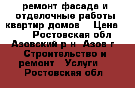 ремонт фасада и отделочные работы квартир домов  › Цена ­ 100 - Ростовская обл., Азовский р-н, Азов г. Строительство и ремонт » Услуги   . Ростовская обл.